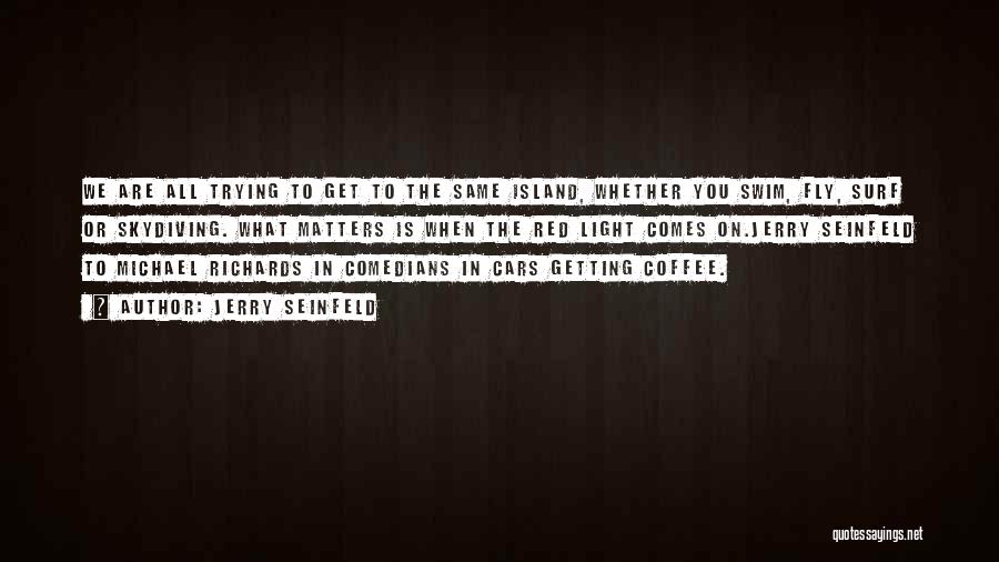 Jerry Seinfeld Quotes: We Are All Trying To Get To The Same Island, Whether You Swim, Fly, Surf Or Skydiving. What Matters Is