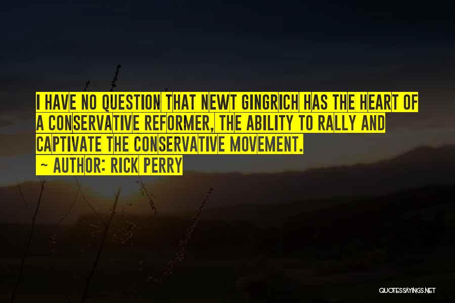 Rick Perry Quotes: I Have No Question That Newt Gingrich Has The Heart Of A Conservative Reformer, The Ability To Rally And Captivate