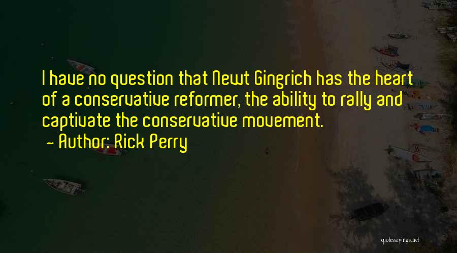 Rick Perry Quotes: I Have No Question That Newt Gingrich Has The Heart Of A Conservative Reformer, The Ability To Rally And Captivate