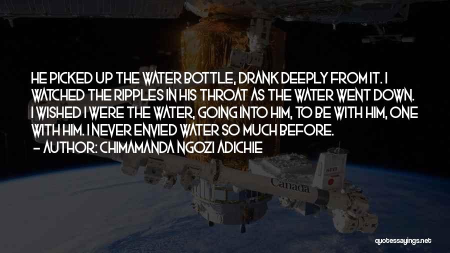 Chimamanda Ngozi Adichie Quotes: He Picked Up The Water Bottle, Drank Deeply From It. I Watched The Ripples In His Throat As The Water