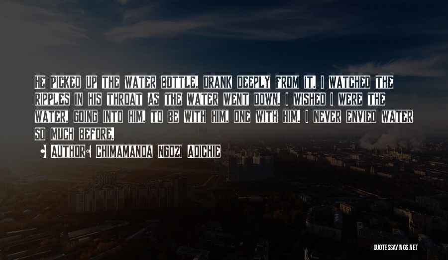 Chimamanda Ngozi Adichie Quotes: He Picked Up The Water Bottle, Drank Deeply From It. I Watched The Ripples In His Throat As The Water