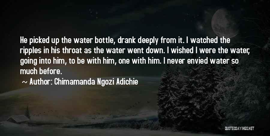 Chimamanda Ngozi Adichie Quotes: He Picked Up The Water Bottle, Drank Deeply From It. I Watched The Ripples In His Throat As The Water