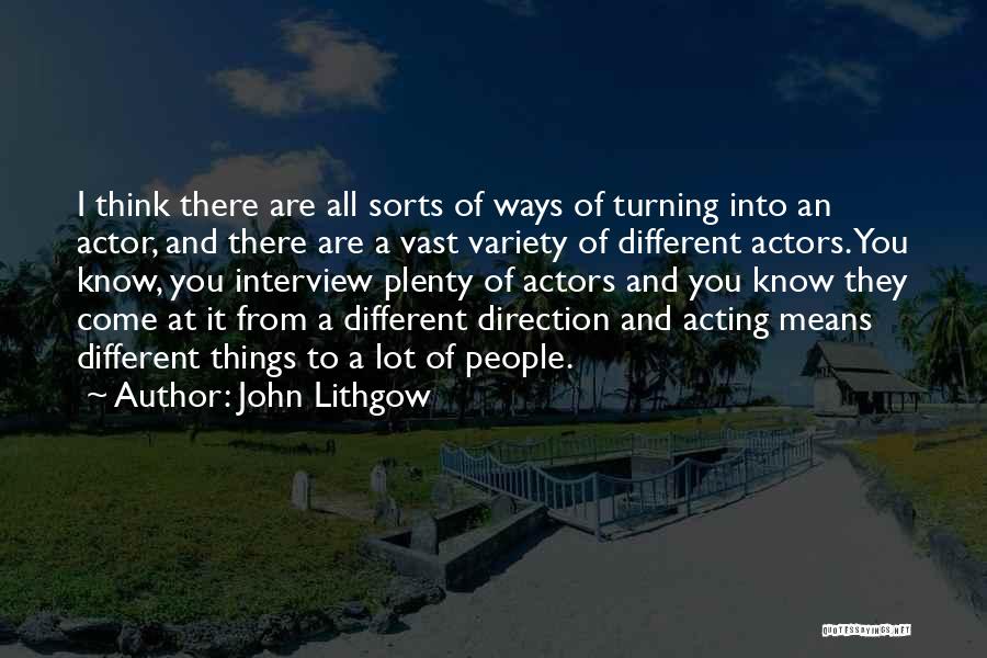 John Lithgow Quotes: I Think There Are All Sorts Of Ways Of Turning Into An Actor, And There Are A Vast Variety Of