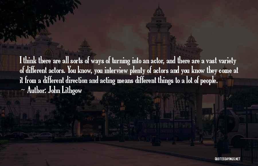 John Lithgow Quotes: I Think There Are All Sorts Of Ways Of Turning Into An Actor, And There Are A Vast Variety Of