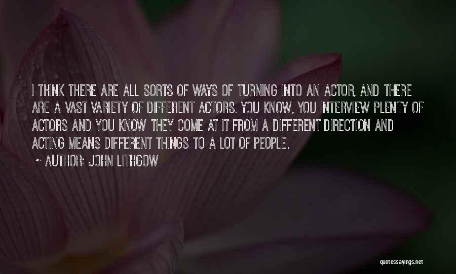 John Lithgow Quotes: I Think There Are All Sorts Of Ways Of Turning Into An Actor, And There Are A Vast Variety Of