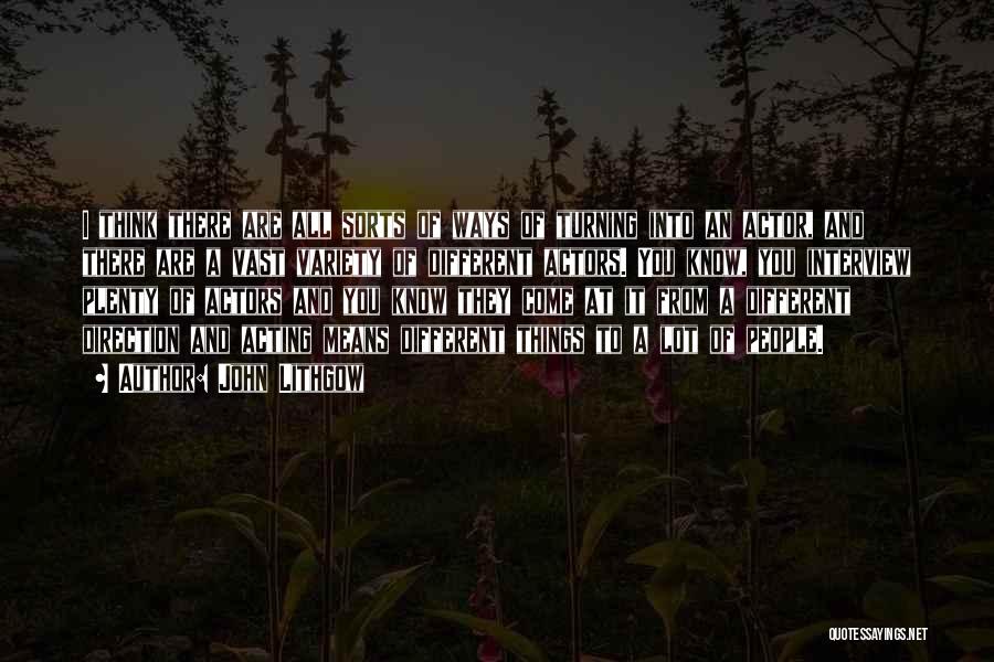 John Lithgow Quotes: I Think There Are All Sorts Of Ways Of Turning Into An Actor, And There Are A Vast Variety Of