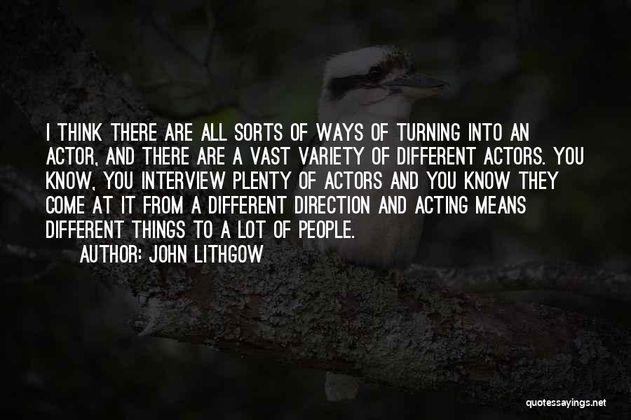 John Lithgow Quotes: I Think There Are All Sorts Of Ways Of Turning Into An Actor, And There Are A Vast Variety Of