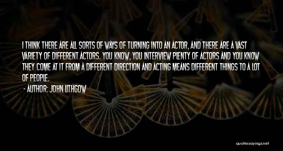 John Lithgow Quotes: I Think There Are All Sorts Of Ways Of Turning Into An Actor, And There Are A Vast Variety Of