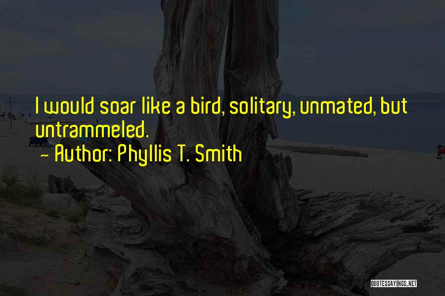 Phyllis T. Smith Quotes: I Would Soar Like A Bird, Solitary, Unmated, But Untrammeled.