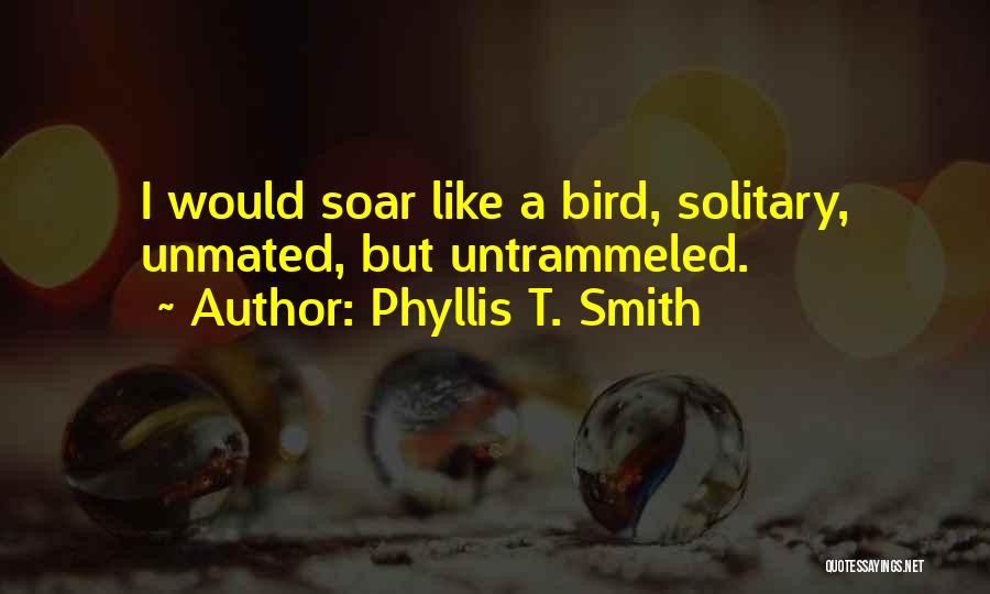 Phyllis T. Smith Quotes: I Would Soar Like A Bird, Solitary, Unmated, But Untrammeled.