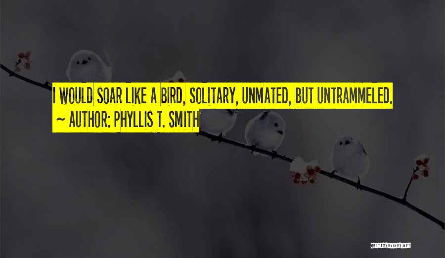 Phyllis T. Smith Quotes: I Would Soar Like A Bird, Solitary, Unmated, But Untrammeled.