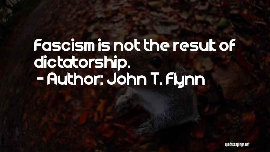 John T. Flynn Quotes: Fascism Is Not The Result Of Dictatorship.