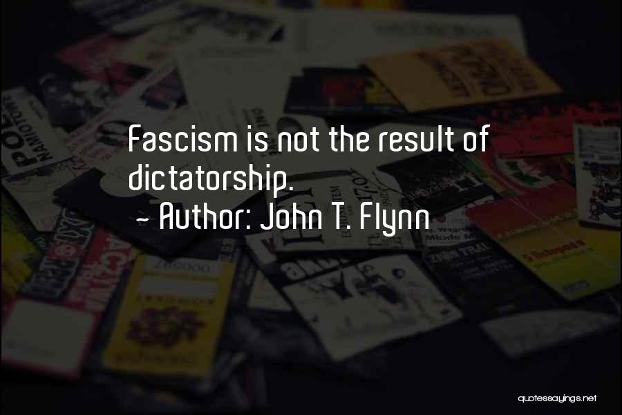 John T. Flynn Quotes: Fascism Is Not The Result Of Dictatorship.