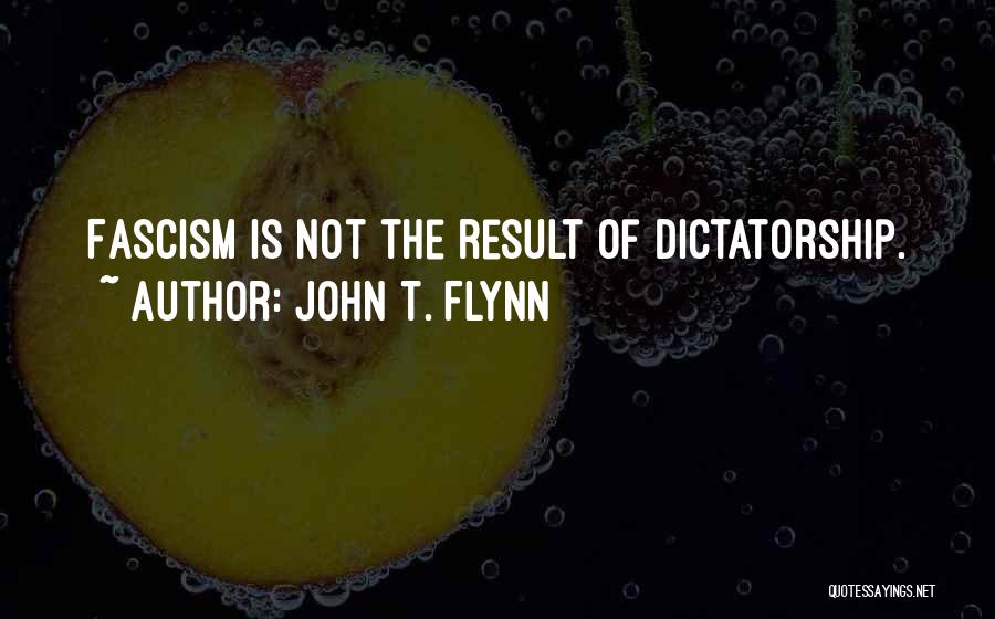 John T. Flynn Quotes: Fascism Is Not The Result Of Dictatorship.