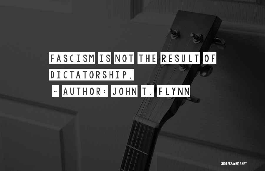 John T. Flynn Quotes: Fascism Is Not The Result Of Dictatorship.