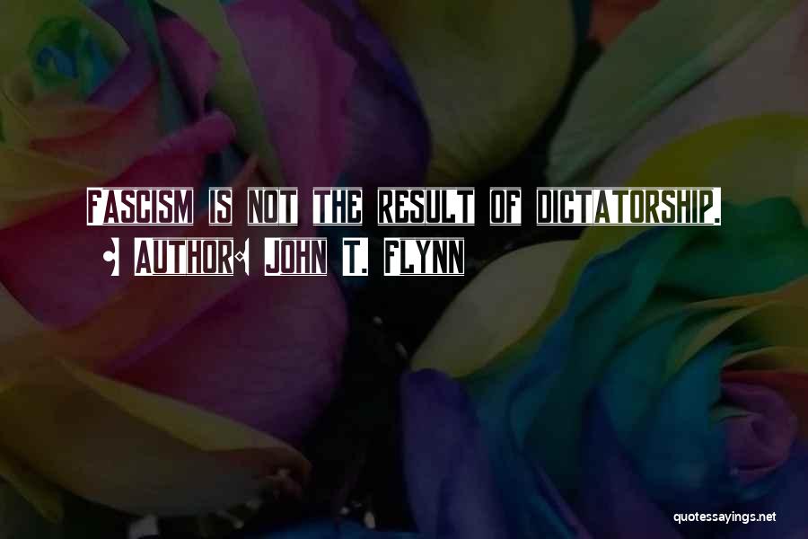 John T. Flynn Quotes: Fascism Is Not The Result Of Dictatorship.