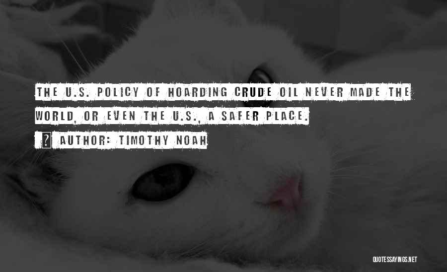 Timothy Noah Quotes: The U.s. Policy Of Hoarding Crude Oil Never Made The World, Or Even The U.s., A Safer Place.