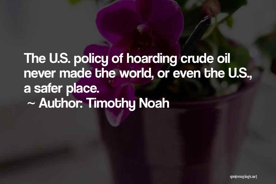 Timothy Noah Quotes: The U.s. Policy Of Hoarding Crude Oil Never Made The World, Or Even The U.s., A Safer Place.