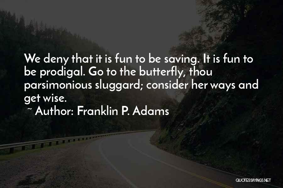 Franklin P. Adams Quotes: We Deny That It Is Fun To Be Saving. It Is Fun To Be Prodigal. Go To The Butterfly, Thou