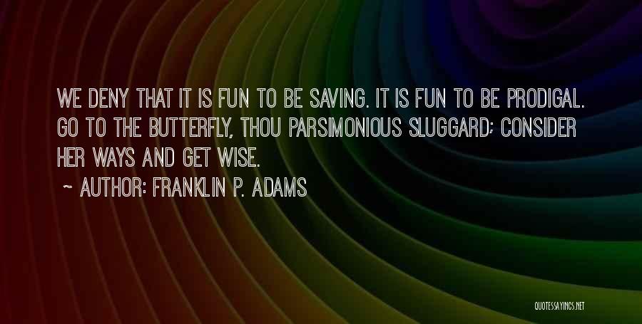 Franklin P. Adams Quotes: We Deny That It Is Fun To Be Saving. It Is Fun To Be Prodigal. Go To The Butterfly, Thou