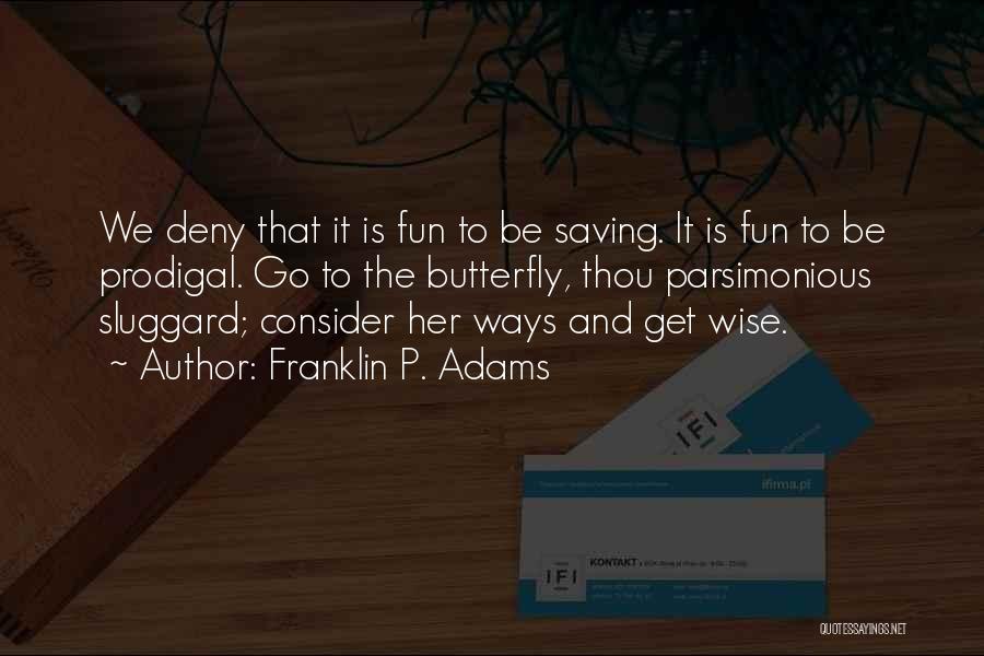 Franklin P. Adams Quotes: We Deny That It Is Fun To Be Saving. It Is Fun To Be Prodigal. Go To The Butterfly, Thou