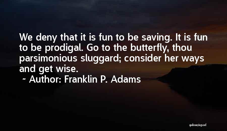 Franklin P. Adams Quotes: We Deny That It Is Fun To Be Saving. It Is Fun To Be Prodigal. Go To The Butterfly, Thou