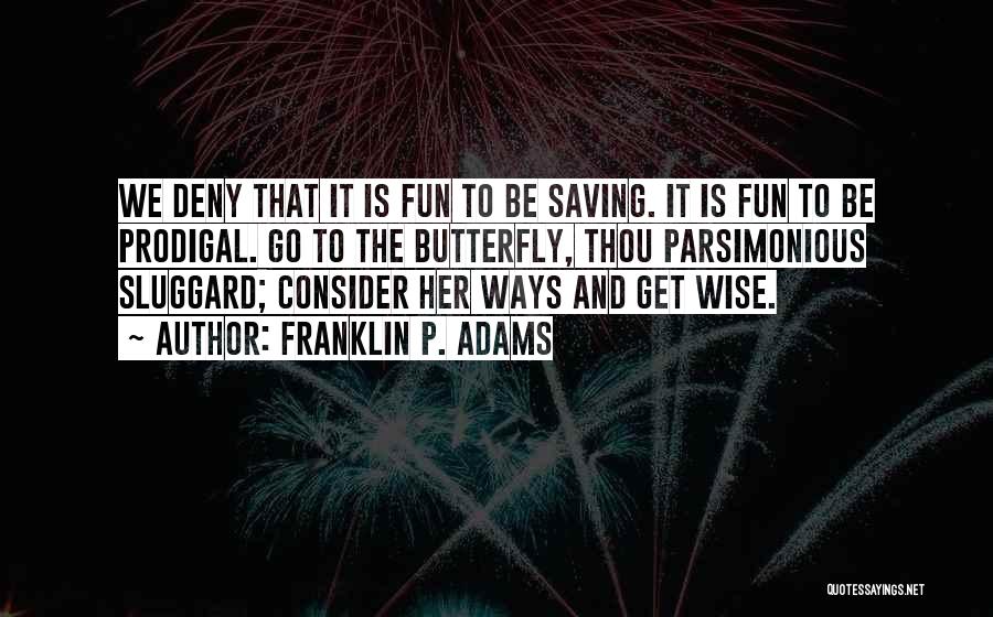 Franklin P. Adams Quotes: We Deny That It Is Fun To Be Saving. It Is Fun To Be Prodigal. Go To The Butterfly, Thou