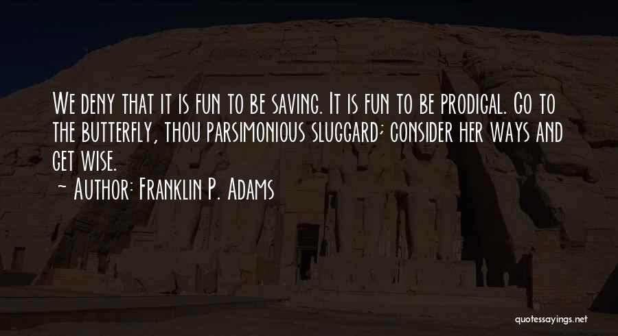 Franklin P. Adams Quotes: We Deny That It Is Fun To Be Saving. It Is Fun To Be Prodigal. Go To The Butterfly, Thou