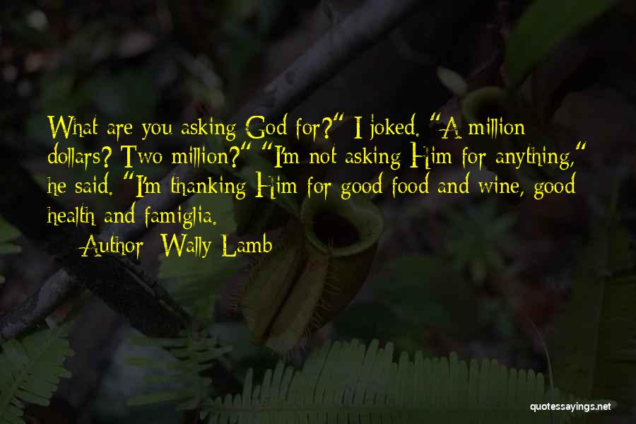 Wally Lamb Quotes: What Are You Asking God For? I Joked. A Million Dollars? Two Million? I'm Not Asking Him For Anything, He