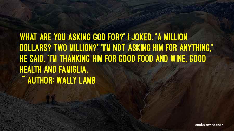 Wally Lamb Quotes: What Are You Asking God For? I Joked. A Million Dollars? Two Million? I'm Not Asking Him For Anything, He