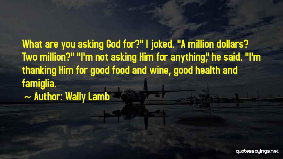 Wally Lamb Quotes: What Are You Asking God For? I Joked. A Million Dollars? Two Million? I'm Not Asking Him For Anything, He