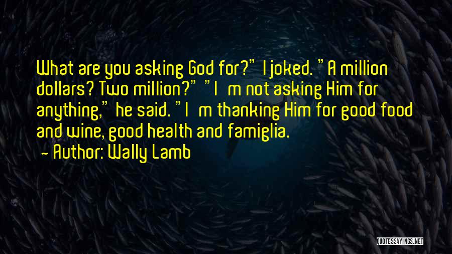 Wally Lamb Quotes: What Are You Asking God For? I Joked. A Million Dollars? Two Million? I'm Not Asking Him For Anything, He