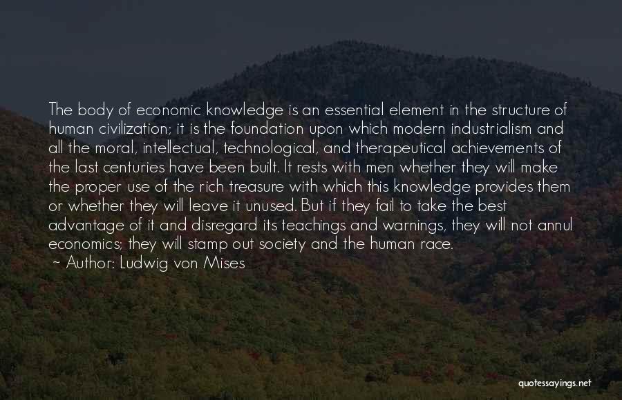 Ludwig Von Mises Quotes: The Body Of Economic Knowledge Is An Essential Element In The Structure Of Human Civilization; It Is The Foundation Upon