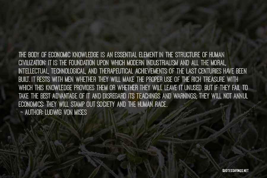 Ludwig Von Mises Quotes: The Body Of Economic Knowledge Is An Essential Element In The Structure Of Human Civilization; It Is The Foundation Upon