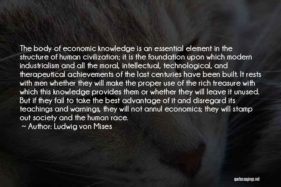 Ludwig Von Mises Quotes: The Body Of Economic Knowledge Is An Essential Element In The Structure Of Human Civilization; It Is The Foundation Upon