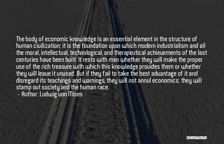 Ludwig Von Mises Quotes: The Body Of Economic Knowledge Is An Essential Element In The Structure Of Human Civilization; It Is The Foundation Upon