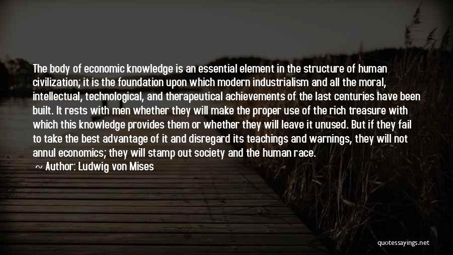 Ludwig Von Mises Quotes: The Body Of Economic Knowledge Is An Essential Element In The Structure Of Human Civilization; It Is The Foundation Upon