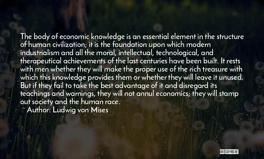 Ludwig Von Mises Quotes: The Body Of Economic Knowledge Is An Essential Element In The Structure Of Human Civilization; It Is The Foundation Upon