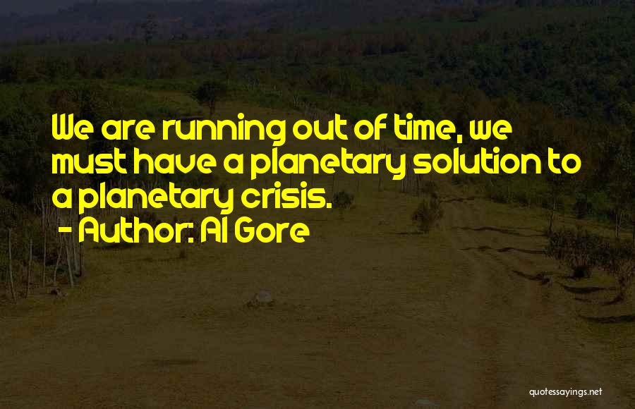 Al Gore Quotes: We Are Running Out Of Time, We Must Have A Planetary Solution To A Planetary Crisis.