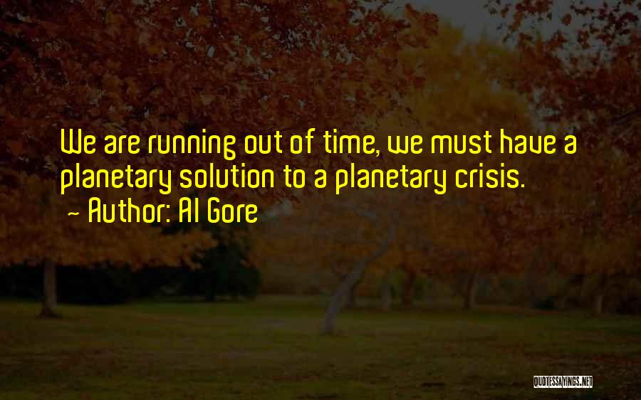 Al Gore Quotes: We Are Running Out Of Time, We Must Have A Planetary Solution To A Planetary Crisis.