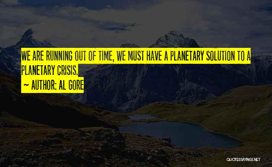 Al Gore Quotes: We Are Running Out Of Time, We Must Have A Planetary Solution To A Planetary Crisis.