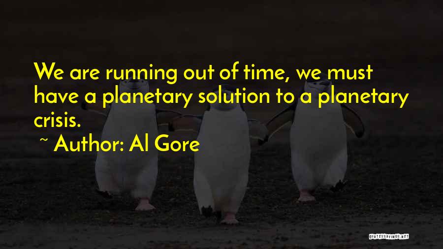 Al Gore Quotes: We Are Running Out Of Time, We Must Have A Planetary Solution To A Planetary Crisis.