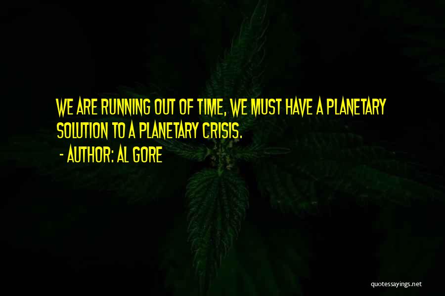 Al Gore Quotes: We Are Running Out Of Time, We Must Have A Planetary Solution To A Planetary Crisis.