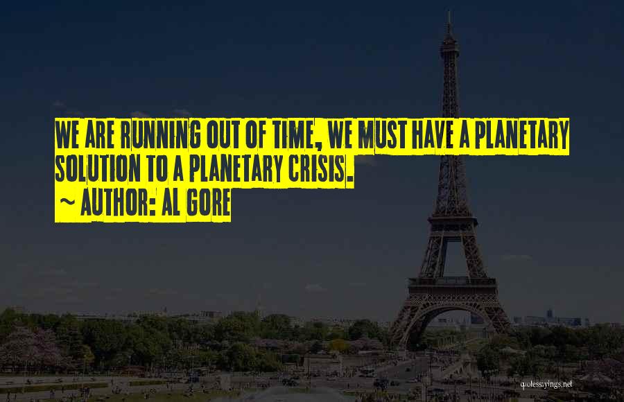 Al Gore Quotes: We Are Running Out Of Time, We Must Have A Planetary Solution To A Planetary Crisis.