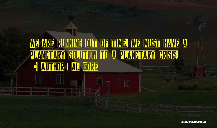 Al Gore Quotes: We Are Running Out Of Time, We Must Have A Planetary Solution To A Planetary Crisis.