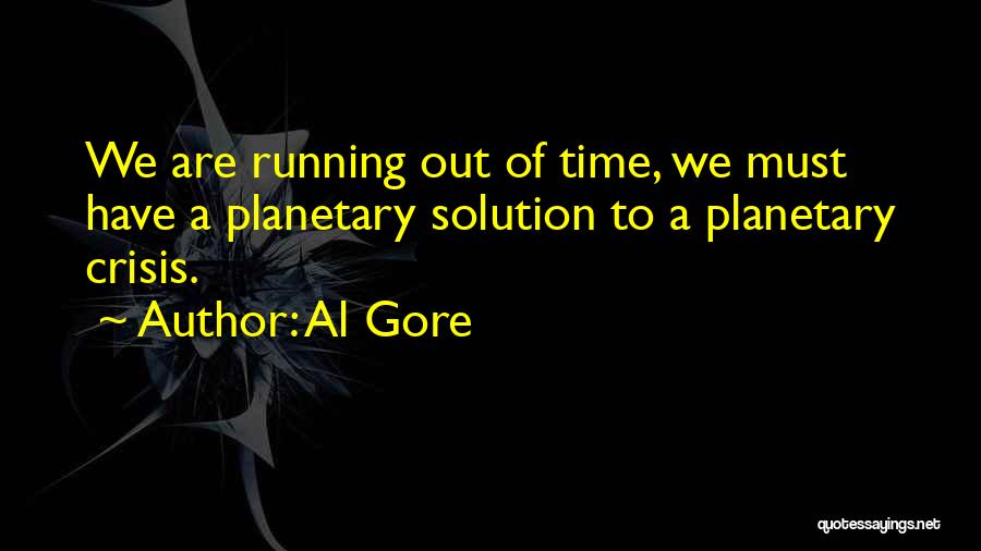 Al Gore Quotes: We Are Running Out Of Time, We Must Have A Planetary Solution To A Planetary Crisis.