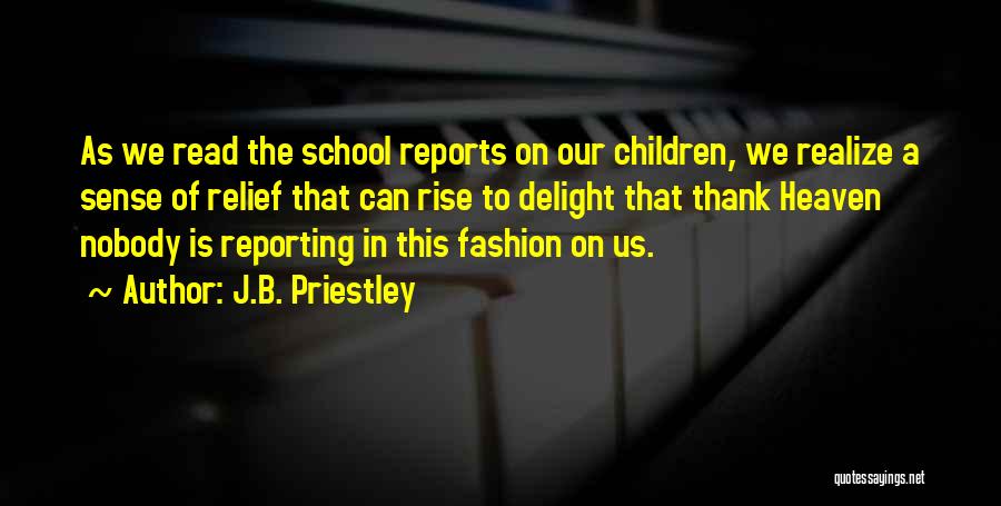 J.B. Priestley Quotes: As We Read The School Reports On Our Children, We Realize A Sense Of Relief That Can Rise To Delight