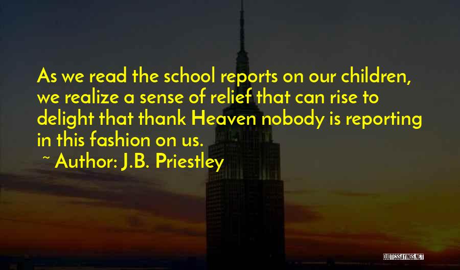 J.B. Priestley Quotes: As We Read The School Reports On Our Children, We Realize A Sense Of Relief That Can Rise To Delight