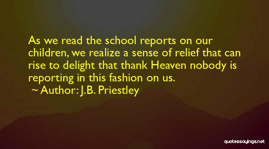 J.B. Priestley Quotes: As We Read The School Reports On Our Children, We Realize A Sense Of Relief That Can Rise To Delight