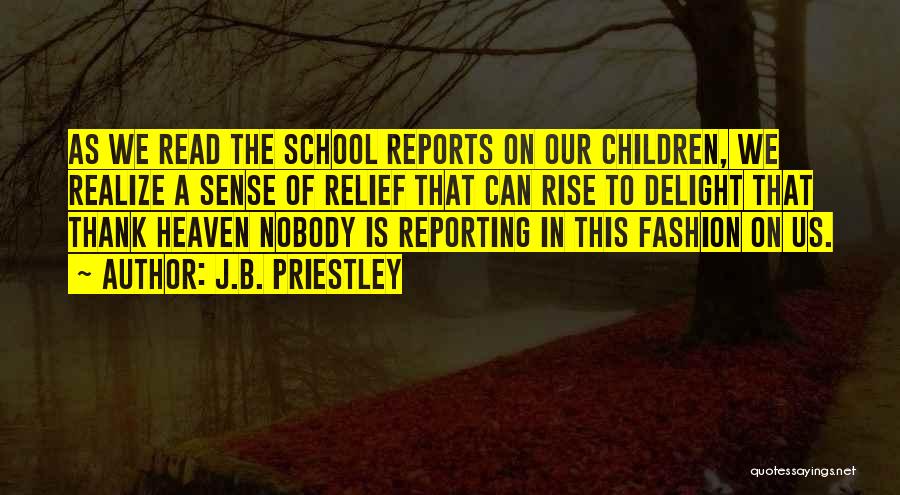 J.B. Priestley Quotes: As We Read The School Reports On Our Children, We Realize A Sense Of Relief That Can Rise To Delight